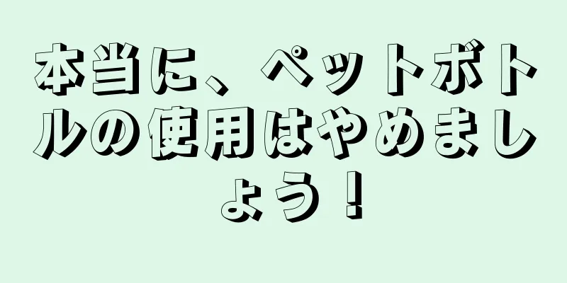 本当に、ペットボトルの使用はやめましょう！