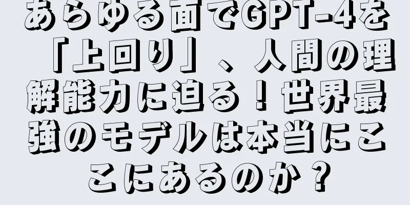 あらゆる面でGPT-4を「上回り」、人間の理解能力に迫る！世界最強のモデルは本当にここにあるのか？