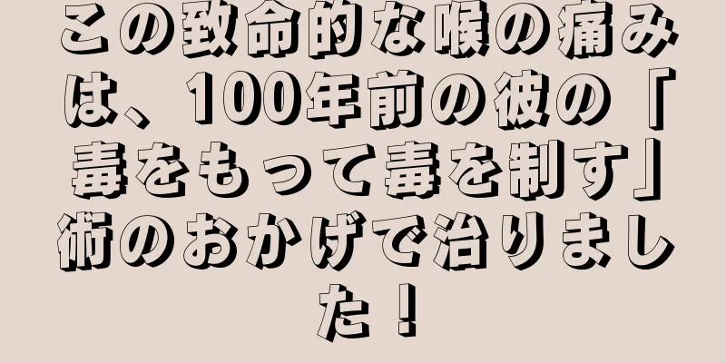 この致命的な喉の痛みは、100年前の彼の「毒をもって毒を制す」術のおかげで治りました！