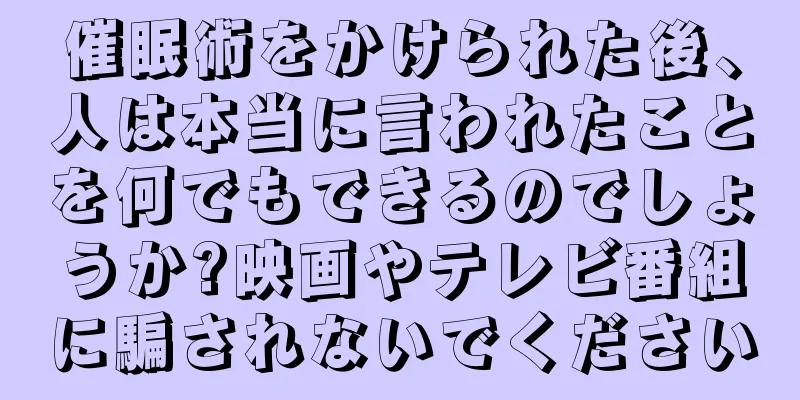催眠術をかけられた後、人は本当に言われたことを何でもできるのでしょうか?映画やテレビ番組に騙されないでください