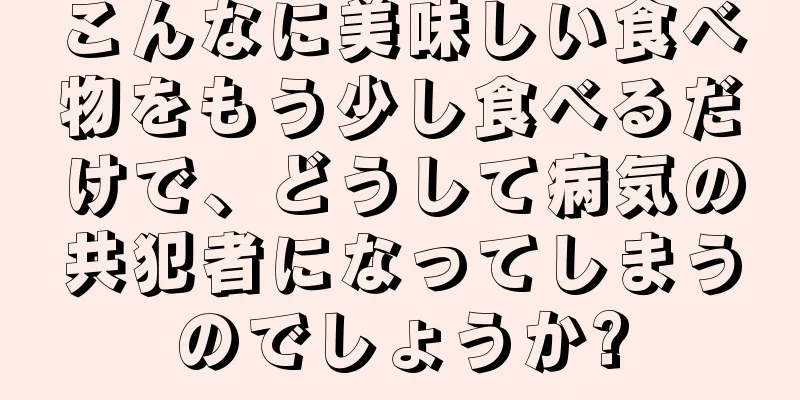 こんなに美味しい食べ物をもう少し食べるだけで、どうして病気の共犯者になってしまうのでしょうか?