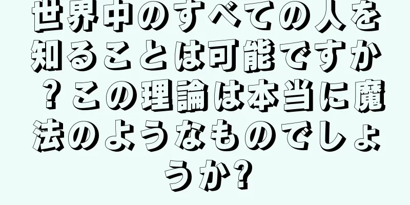 世界中のすべての人を知ることは可能ですか？この理論は本当に魔法のようなものでしょうか?