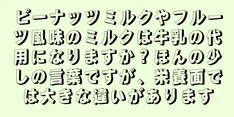 ピーナッツミルクやフルーツ風味のミルクは牛乳の代用になりますか？ほんの少しの言葉ですが、栄養面では大きな違いがあります