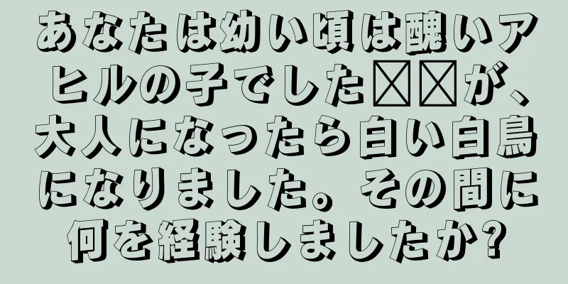 あなたは幼い頃は醜いアヒルの子でした​​が、大人になったら白い白鳥になりました。その間に何を経験しましたか?