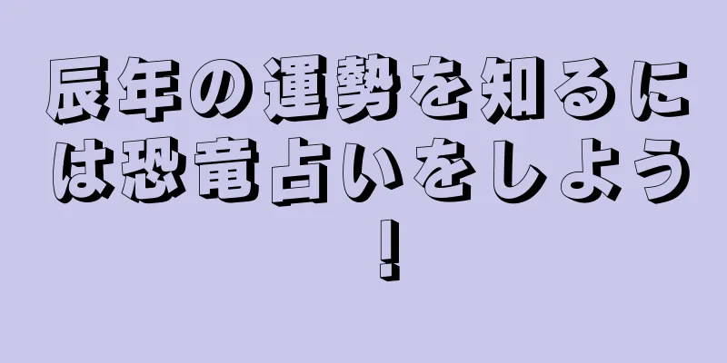 辰年の運勢を知るには恐竜占いをしよう！