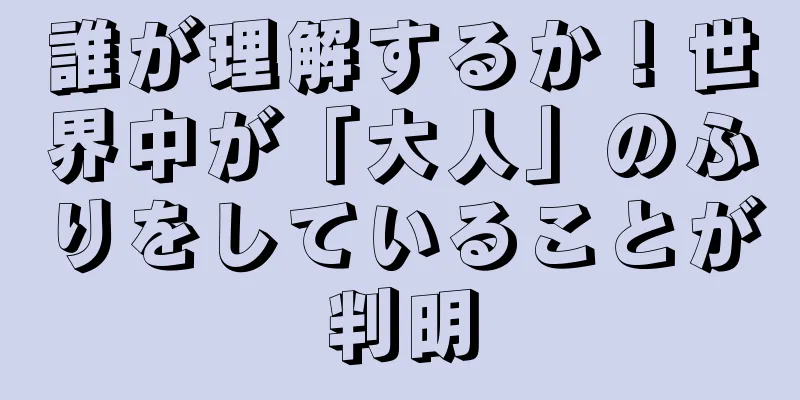 誰が理解するか！世界中が「大人」のふりをしていることが判明