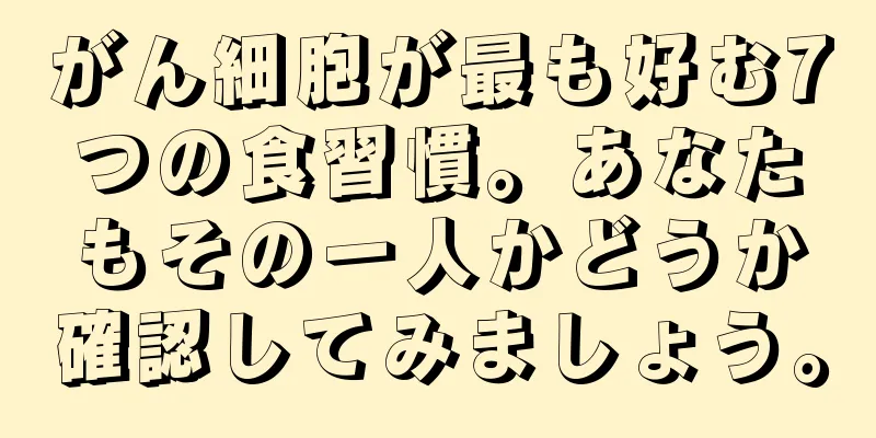 がん細胞が最も好む7つの食習慣。あなたもその一人かどうか確認してみましょう。