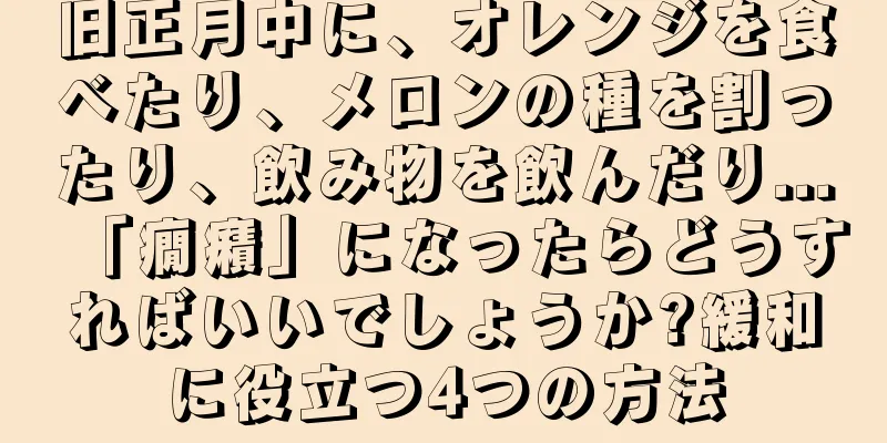 旧正月中に、オレンジを食べたり、メロンの種を割ったり、飲み物を飲んだり...「癇癪」になったらどうすればいいでしょうか?緩和に役立つ4つの方法