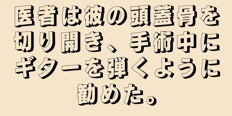 医者は彼の頭蓋骨を切り開き、手術中にギターを弾くように勧めた。