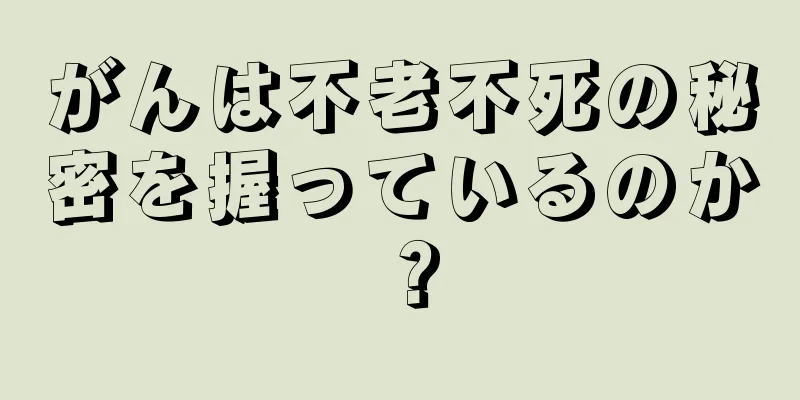 がんは不老不死の秘密を握っているのか？