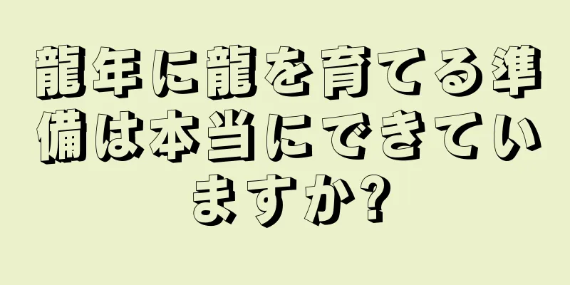 龍年に龍を育てる準備は本当にできていますか?