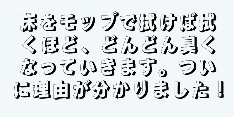 床をモップで拭けば拭くほど、どんどん臭くなっていきます。ついに理由が分かりました！