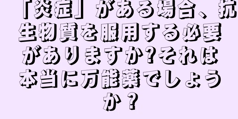 「炎症」がある場合、抗生物質を服用する必要がありますか?それは本当に万能薬でしょうか？