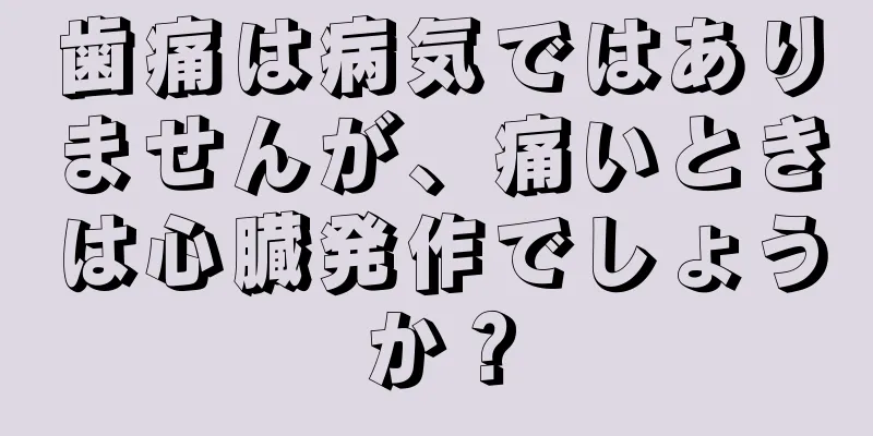 歯痛は病気ではありませんが、痛いときは心臓発作でしょうか？