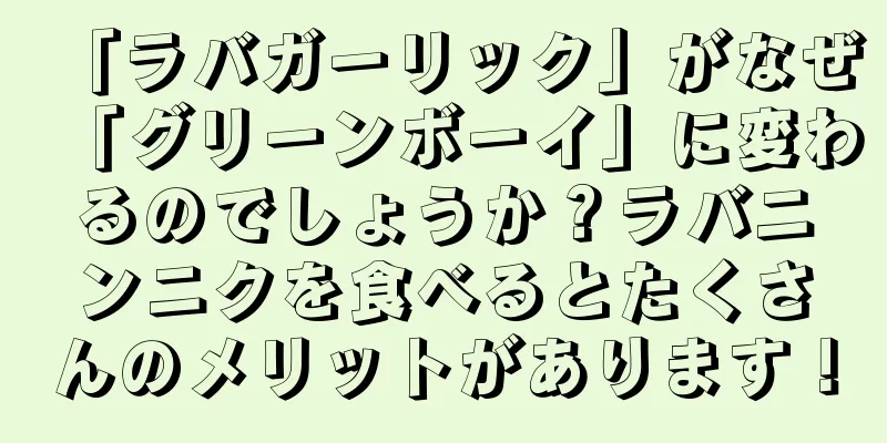 「ラバガーリック」がなぜ「グリーンボーイ」に変わるのでしょうか？ラバニンニクを食べるとたくさんのメリットがあります！