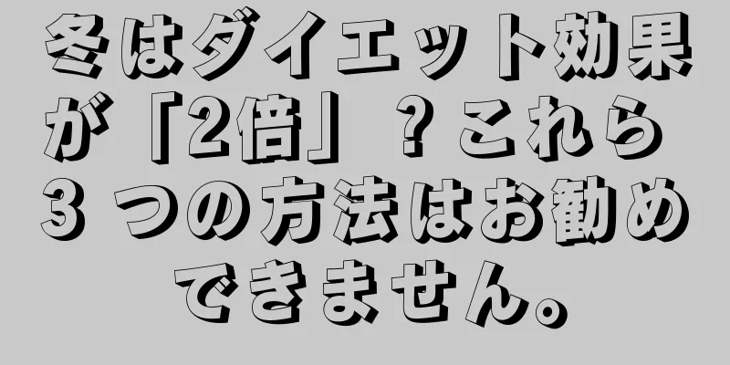 冬はダイエット効果が「2倍」？これら 3 つの方法はお勧めできません。
