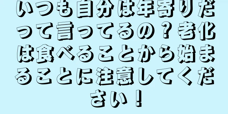 いつも自分は年寄りだって言ってるの？老化は食べることから始まることに注意してください！
