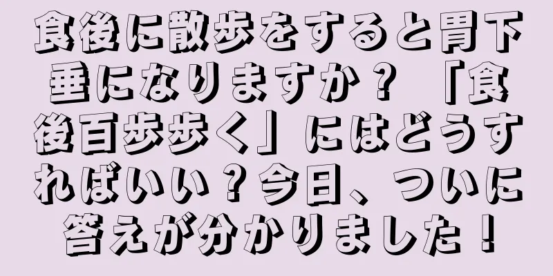食後に散歩をすると胃下垂になりますか？ 「食後百歩歩く」にはどうすればいい？今日、ついに答えが分かりました！