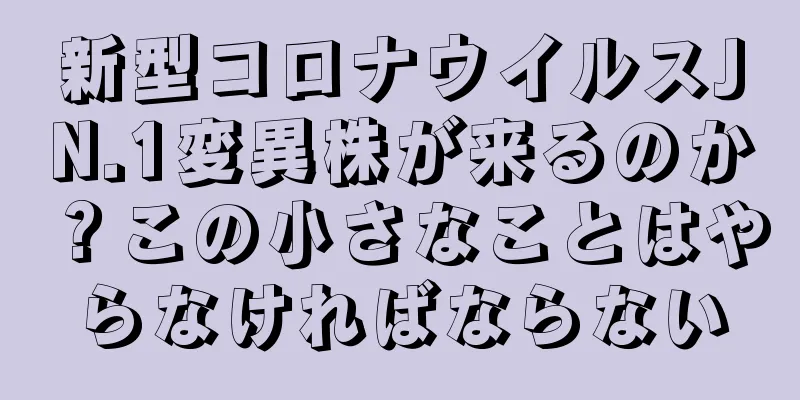 新型コロナウイルスJN.1変異株が来るのか？この小さなことはやらなければならない
