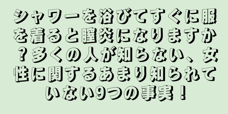 シャワーを浴びてすぐに服を着ると膣炎になりますか？多くの人が知らない、女性に関するあまり知られていない9つの事実！