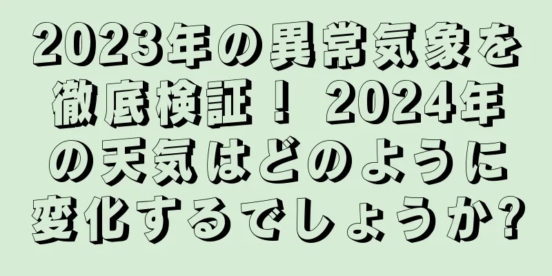 2023年の異常気象を徹底検証！ 2024年の天気はどのように変化するでしょうか?
