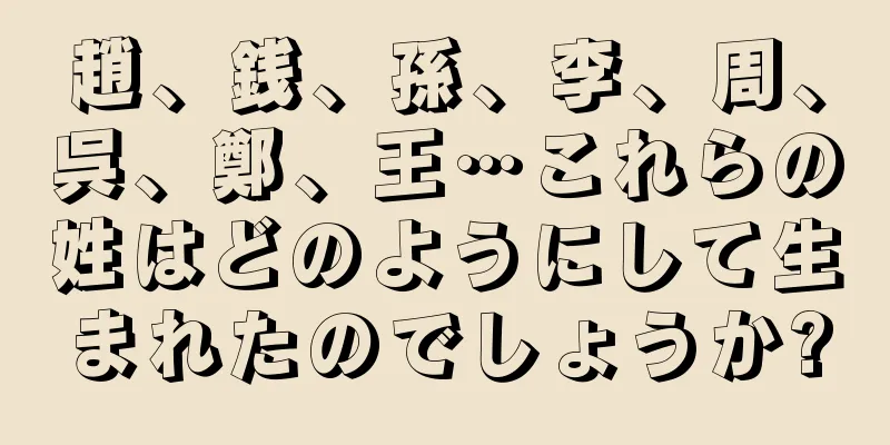 趙、銭、孫、李、周、呉、鄭、王…これらの姓はどのようにして生まれたのでしょうか?