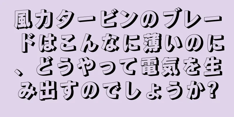 風力タービンのブレードはこんなに薄いのに、どうやって電気を生み出すのでしょうか?