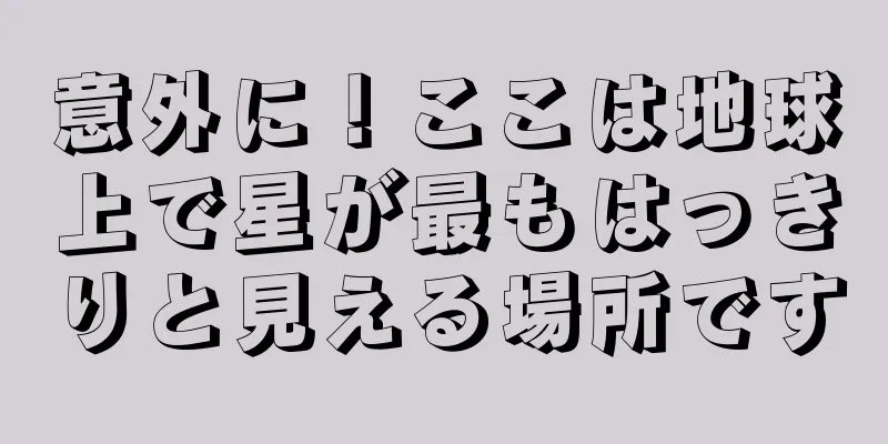 意外に！ここは地球上で星が最もはっきりと見える場所です