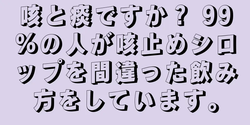 咳と痰ですか？ 99%の人が咳止めシロップを間違った飲み方をしています。