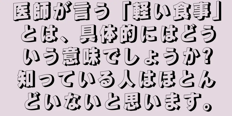医師が言う「軽い食事」とは、具体的にはどういう意味でしょうか?知っている人はほとんどいないと思います。