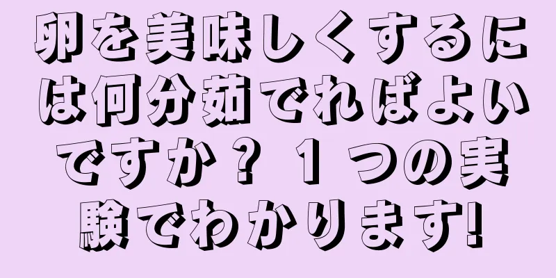 卵を美味しくするには何分茹でればよいですか？ 1 つの実験でわかります!