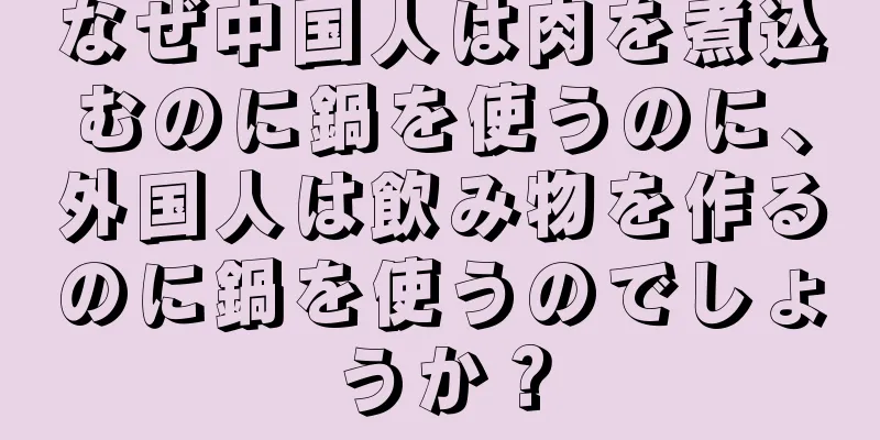 なぜ中国人は肉を煮込むのに鍋を使うのに、外国人は飲み物を作るのに鍋を使うのでしょうか？