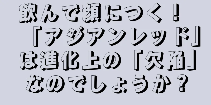 飲んで顔につく！ 「アジアンレッド」は進化上の「欠陥」なのでしょうか？