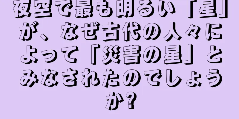 夜空で最も明るい「星」が、なぜ古代の人々によって「災害の星」とみなされたのでしょうか?