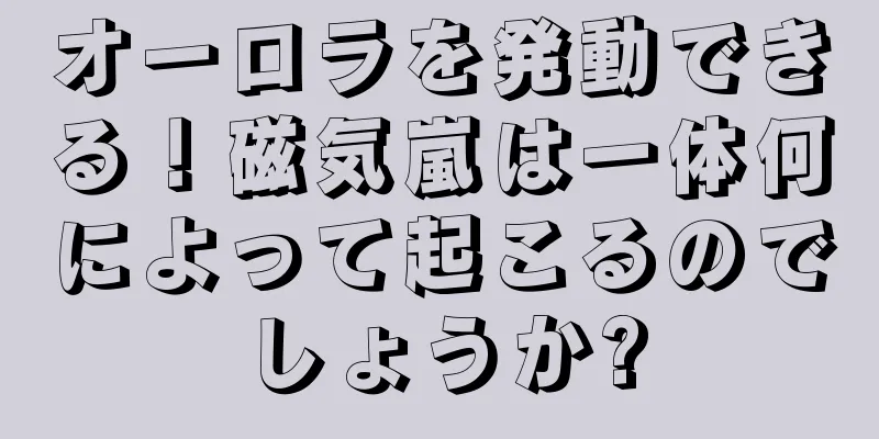 オーロラを発動できる！磁気嵐は一体何によって起こるのでしょうか?