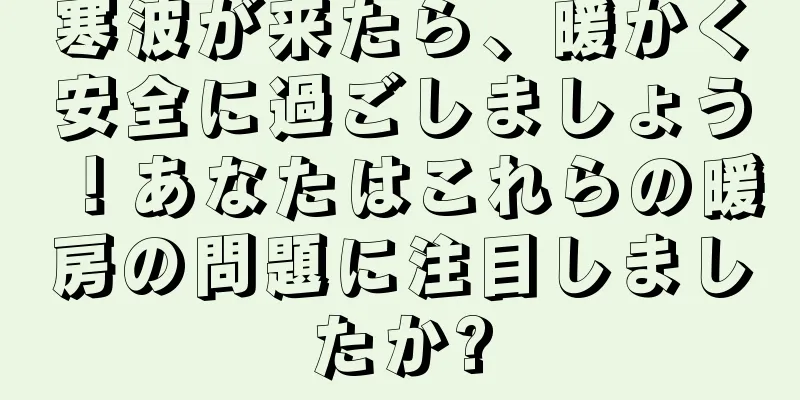寒波が来たら、暖かく安全に過ごしましょう！あなたはこれらの暖房の問題に注目しましたか?