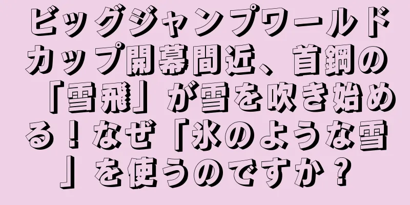 ビッグジャンプワールドカップ開幕間近、首鋼の「雪飛」が雪を吹き始める！なぜ「氷のような雪」を使うのですか？