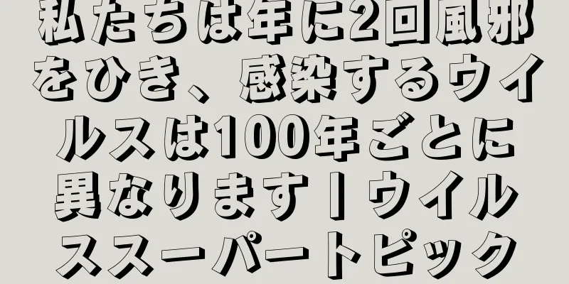 私たちは年に2回風邪をひき、感染するウイルスは100年ごとに異なります丨ウイルススーパートピック