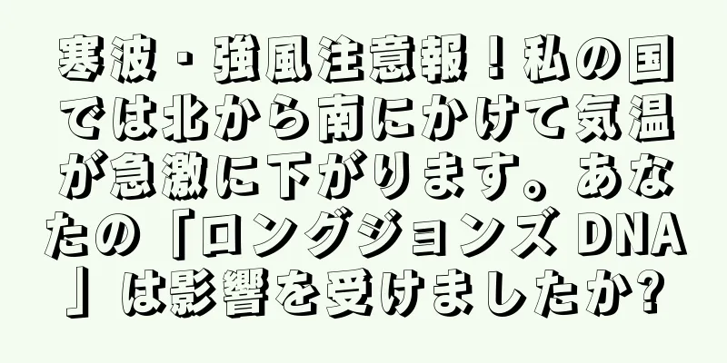 寒波・強風注意報！私の国では北から南にかけて気温が急激に下がります。あなたの「ロングジョンズ DNA」は影響を受けましたか?