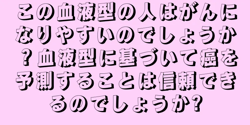 この血液型の人はがんになりやすいのでしょうか？血液型に基づいて癌を予測することは信頼できるのでしょうか?