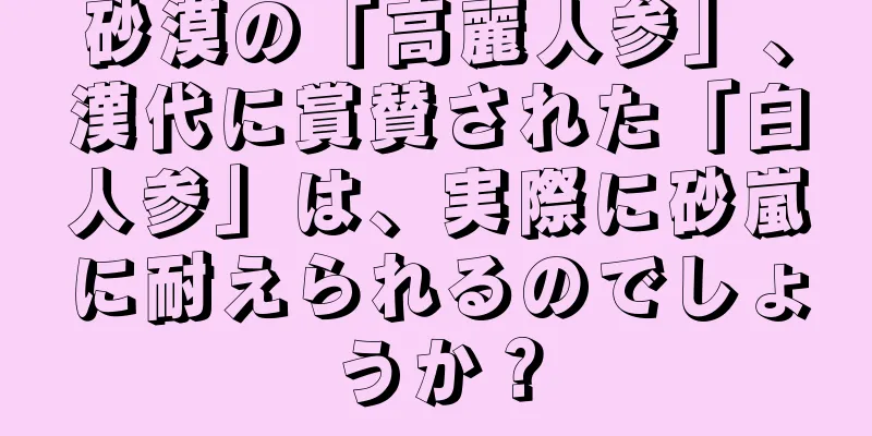 砂漠の「高麗人参」、漢代に賞賛された「白人参」は、実際に砂嵐に耐えられるのでしょうか？