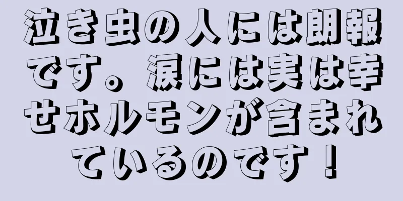 泣き虫の人には朗報です。涙には実は幸せホルモンが含まれているのです！