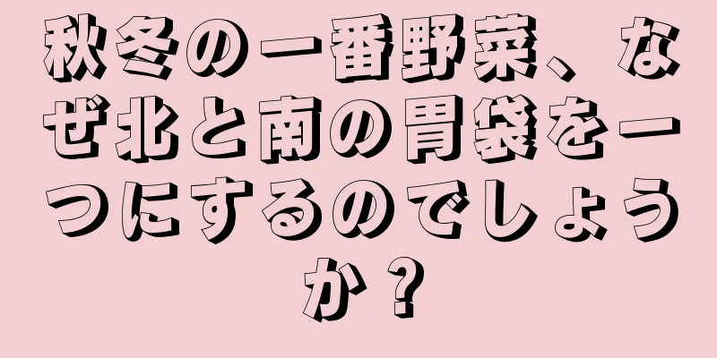 秋冬の一番野菜、なぜ北と南の胃袋を一つにするのでしょうか？