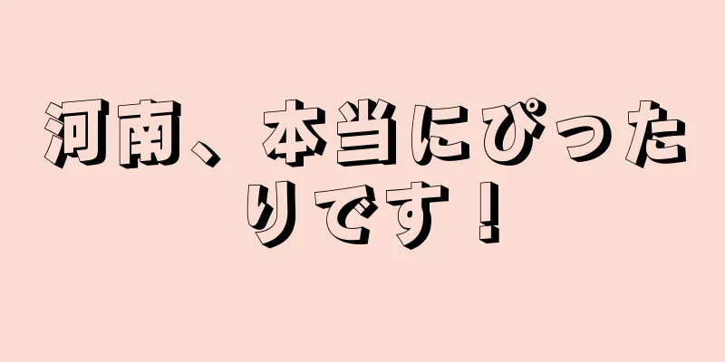 河南、本当にぴったりです！