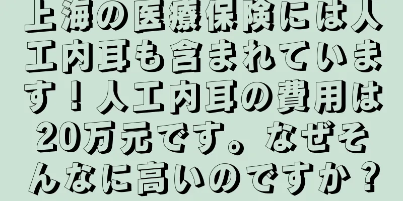 上海の医療保険には人工内耳も含まれています！人工内耳の費用は20万元です。なぜそんなに高いのですか？