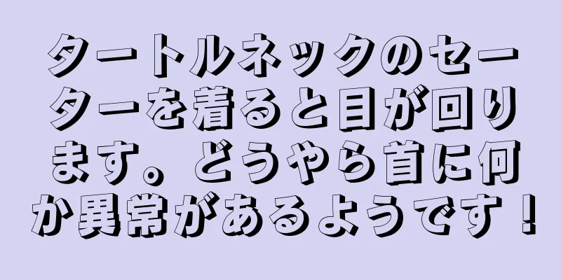 タートルネックのセーターを着ると目が回ります。どうやら首に何か異常があるようです！