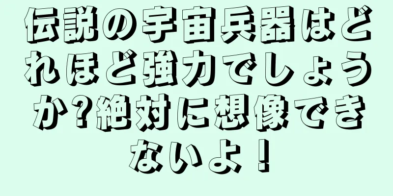 伝説の宇宙兵器はどれほど強力でしょうか?絶対に想像できないよ！