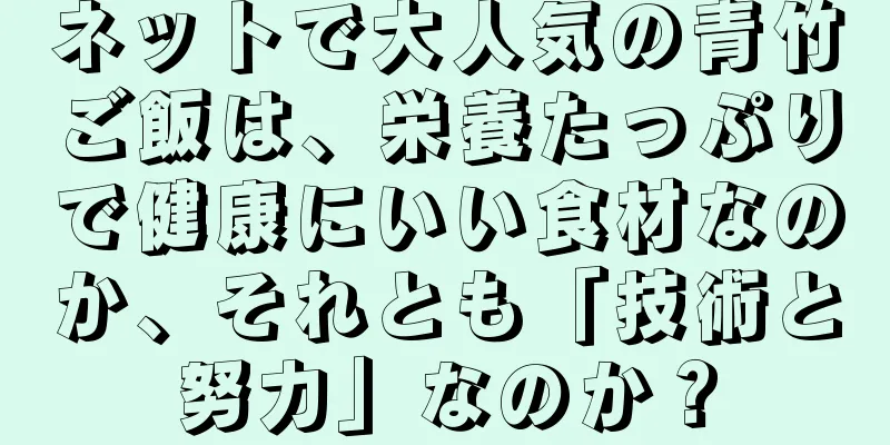 ネットで大人気の青竹ご飯は、栄養たっぷりで健康にいい食材なのか、それとも「技術と努力」なのか？
