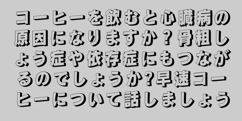コーヒーを飲むと心臓病の原因になりますか？骨粗しょう症や依存症にもつながるのでしょうか?早速コーヒーについて話しましょう