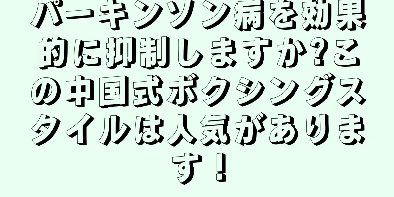 パーキンソン病を効果的に抑制しますか?この中国式ボクシングスタイルは人気があります！
